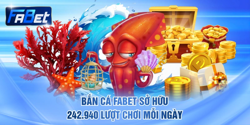 Bắn cá FABET sở hữu 242.940 lượt chơi mỗi ngày