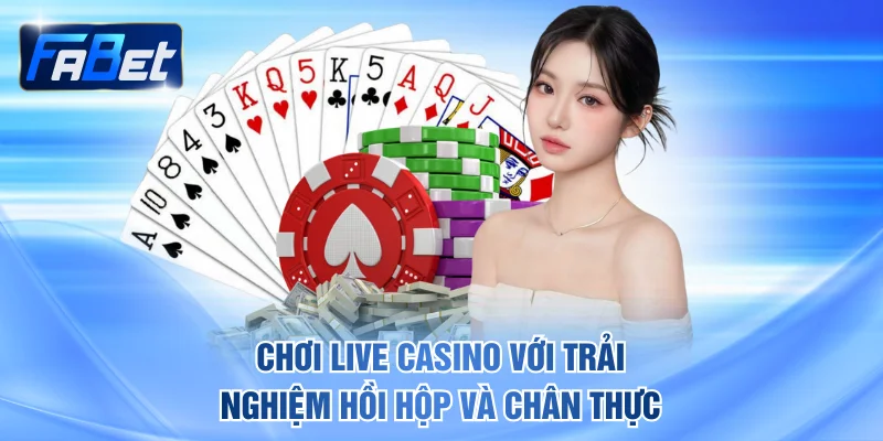 Chơi live casino với trải nghiệm hồi hộp và cực kỳ chân thực